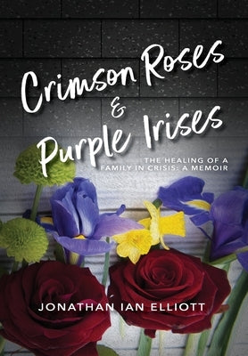 Crimson Roses & Purple Irises: The Healing of a Family in Crisis: A Memoir by Elliott, Jonathan Ian