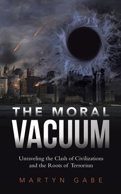 The Moral Vacuum: Unraveling the Clash of Civilizations and the Roots of Terrorism by Gabe, Martyn