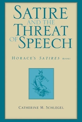Satire and the Threat of Speech: Horace's Satires, Book 1 by Schlegel, Catherine M.