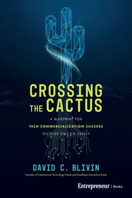 Crossing the Cactus: A Blueprint for Tech Commercialization Success Outside Silicon Valley by Blivin, David C.