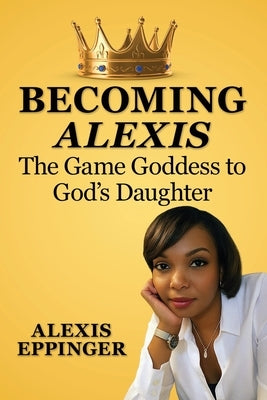 The Becoming of Alexis: The Game Goddess to God's Daughter by Eppinger, Alexis