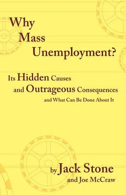 Why Mass Unemployment?: Its Hidden Causes and Outrageous Consequences and What Can Be Done about It by Stone, Jack
