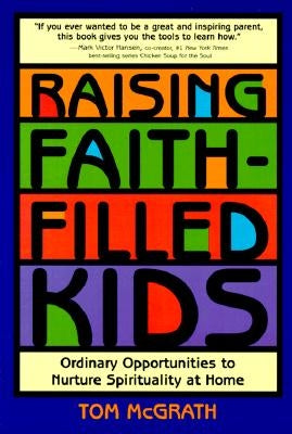 Raising Faith-Filled Kids: Ordinary Opportunities to Nurture Spirituality at Home by McGrath, Tom