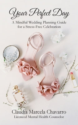 Your Perfect Day- A Mindful Wedding Planning Guide for a Stress-Free Celebration by Chavarro, Claudia