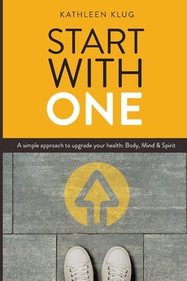START With ONE: A Simple Approach to Upgrade Your Health - Body, Mind, and Spirit by Klug, Kathleen