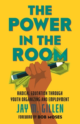 The Power in the Room: Radical Education Through Youth Organizing and Employment by Gillen, Jay