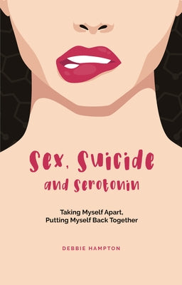 Sex, Suicide and Serotonin: Taking Myself Apart, Putting Myself Back Together by Hampton, Debbie