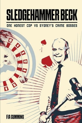 Sledgehammer Beck: Why Sydney's biggest criminals feared one honest cop by Cumming, Fia