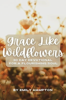 Grace Like Wildflowers: 30 Day Devotional for a Flourishing Soul by Hampton, Emily