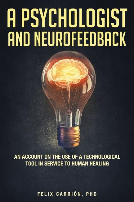 A Psychologist and Neurofeedback an Account on the Use of a Technological Tool in Service to Human Healing by Carrion, Felix