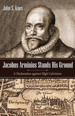 Jacobus Arminius Stands His Ground: A Declaration Against High Calvinism by Knox, John S.