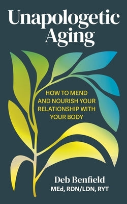Unapologetic Aging: How to Mend and Nourish Your Relationship with Your Body by Benfield, Deb