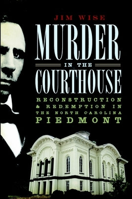 Murder in the Courthouse: Reconstruction & Redemption in the North Carolina Piedmont by Wise, Jim