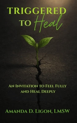 Triggered to Heal: An Invitation to Feel Fully and Heal Deeply by Ligon, Amanda D.