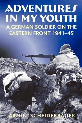 Adventures in My Youth: A German Soldier on the Eastern Front 1941-45 by Scheiderbauer, Armin