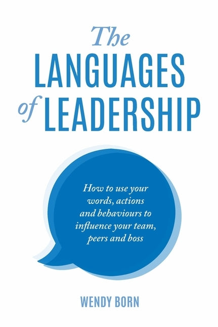 The Languages of Leadership: How to use your words, actions and behaviours to influence your team, peers and boss by Born, Wendy