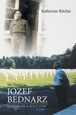My Name is Jozef Bednarz: Memoir of a WWII POW by Ritchie, Katherine