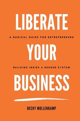 Liberate Your Business: A radical guide for entrepreneurs building inside a broken system by Mollenkamp, Becky