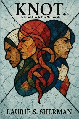 Knot.: A Ritual Play In Five Movements by Sherman, Laurie S.