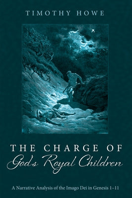 The Charge of God's Royal Children: A Narrative Analysis of the Imago Dei in Genesis 1-11 by Howe, Timothy