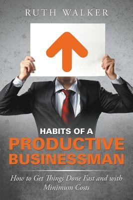 Habits of a Productive Businessman: How to Get Things Done Fast and With Minimum Costs by Walker, Ruth