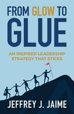 From Glow to Glue: An Inspired Leadership Strategy That Sticks by Jaime, Jeffrey J.