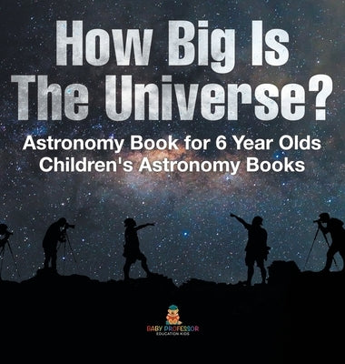 How Big Is The Universe? Astronomy Book for 6 Year Olds Children's Astronomy Books by Baby Professor