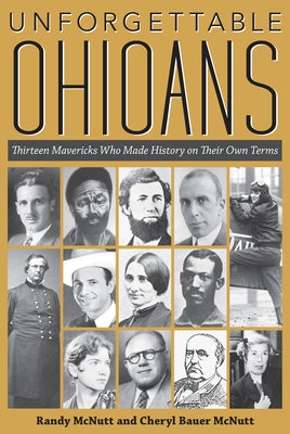 Unforgettable Ohioans: Thirteen Mavericks Who Made History on Their Own Terms by McNutt, Randy