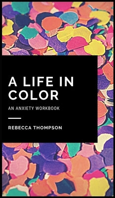 A Life In Color-An Anxiety Workbook: Proven CBT Skills and Mindfulness Techniques to Keep Always With You in an Emergency Situation. Overcome Anxiety, by Thompson, Rebecca