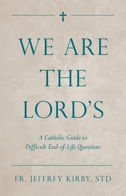 We Are the Lord's: A Catholic Guide to Difficult End-Of-Life Questions by Kirby, Jeffrey