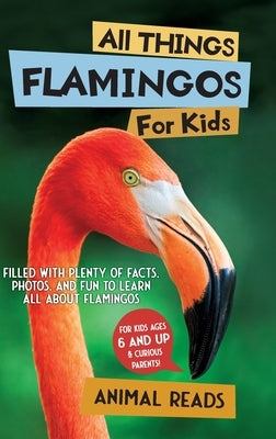 All Things Flamingos For Kids: Filled With Plenty of Facts, Photos, and Fun to Learn all About Flamingos by Reads, Animal