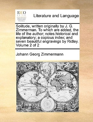 Solitude, Written Originally by J. G. Zimmerman. to Which Are Added, the Life of the Author; Notes Historical and Explanatory; A Copious Index; And Se by Zimmermann, Johann Georg
