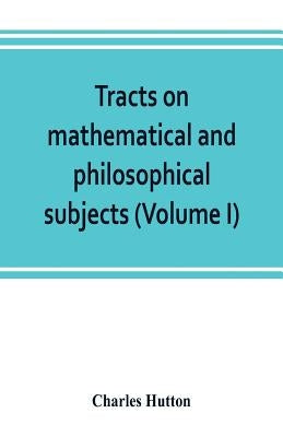 Tracts on mathematical and philosophical subjects, comprising among numerous important articles, the theory of bridges, with several plans of recent i by Hutton, Charles