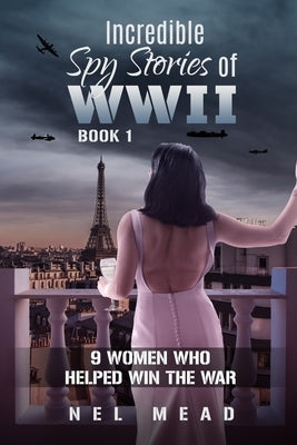 Incredible Spy Stories of WWII: 9 Women who helped win the war by Mead, Nel