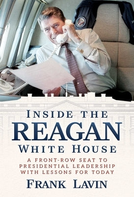 Inside the Reagan White House: A Front-Row Seat to Presidential Leadership with Lessons for Today by Lavin, Frank