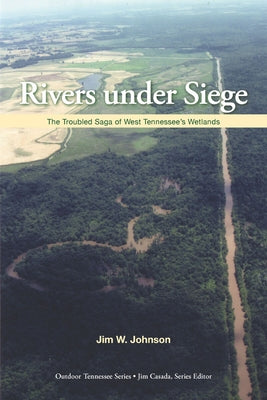 Rivers Under Siege: The Troubled Saga of West Tennessee Wetlands by Johnson, Jim W.