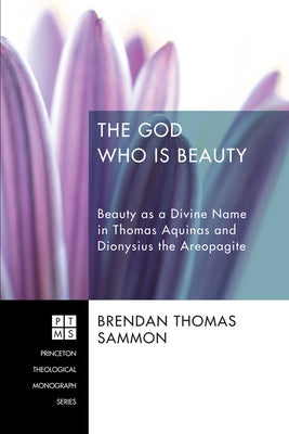 The God Who Is Beauty: Beauty as a Divine Name in Thomas Aquinas and Dionysius the Areopagite by Sammon, Brendan Thomas
