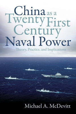 China as a Twenty-First-Century Naval Power: Theory, Practice, and Implications by McDevitt, Michael A.