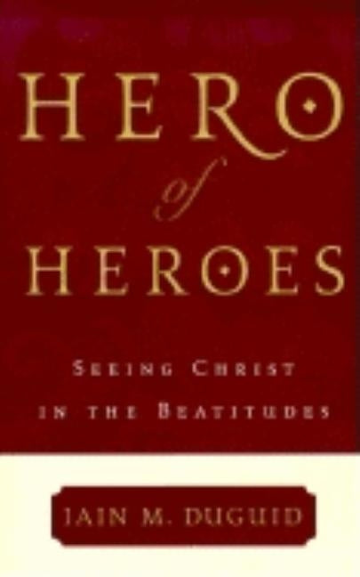 Hero of Heroes: Seeing Christ in the Beatitudes by Duguid, Iain M.