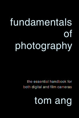 Fundamentals of Photography: The Essential Handbook for Both Digital and Film Cameras by Ang, Tom