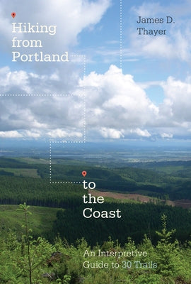 Hiking from Portland to the Coast: An Interpretive Guide to 30 Trails by Thayer, James D.