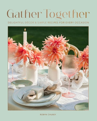 Gather Together: Delightful Décor and Simple Recipes for Every Occasion by Chubey, Robyn