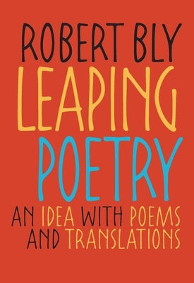 Leaping Poetry: An Idea with Poems and Translations by Bly, Robert