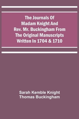 The Journals Of Madam Knight And Rev. Mr. Buckingham From The Original Manuscripts Written In 1704 & 1710 by Knight, Sarah Kemble