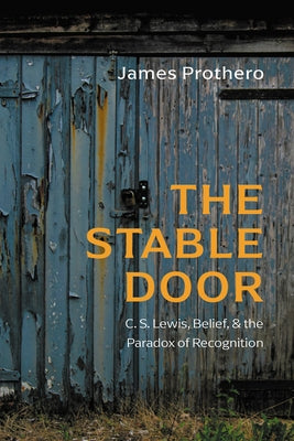The Stable Door: C. S. Lewis, Belief, and the Paradox of Recognition by Prothero, James