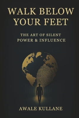 Walk Below Your Feet: The Art of Silent Power & Influence by Kullane, Awale