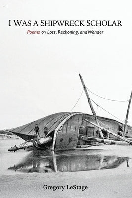 I Was a Shipwreck Scholar: Poems on Loss, Reckoning, and Wonder by Lestage, Gregory