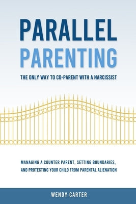 Parallel Parenting - The Only Way to Co-parent with a Narcissist: Managing a Counter Parent, Setting Boundaries, and Protecting Your Child From Parent by Carter, Wendy