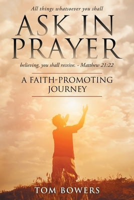Ask In Prayer: A Faith-Promoting Journey by Tom, Bowers