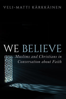We Believe: Muslims and Christians in Conversation about Faith by KÃ¤rkkÃ¤inen, Veli-Matti